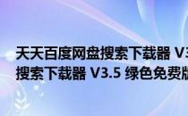 天天百度网盘搜索下载器 V3.5 绿色免费版（天天百度网盘搜索下载器 V3.5 绿色免费版怎么用）