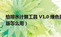 给排水计算工具 V1.0 绿色版（给排水计算工具 V1.0 绿色版怎么用）