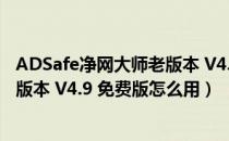 ADSafe净网大师老版本 V4.9 免费版（ADSafe净网大师老版本 V4.9 免费版怎么用）