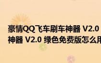 豪情QQ飞车刷车神器 V2.0 绿色免费版（豪情QQ飞车刷车神器 V2.0 绿色免费版怎么用）