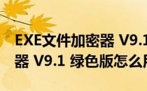 EXE文件加密器 V9.1 绿色版（EXE文件加密器 V9.1 绿色版怎么用）