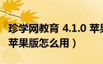 珍学网教育 4.1.0 苹果版（珍学网教育 4.1.0 苹果版怎么用）