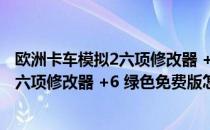 欧洲卡车模拟2六项修改器 +6 绿色免费版（欧洲卡车模拟2六项修改器 +6 绿色免费版怎么用）