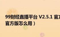 99财经直播平台 V2.5.1 官方版（99财经直播平台 V2.5.1 官方版怎么用）