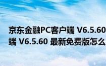 京东金融PC客户端 V6.5.60 最新免费版（京东金融PC客户端 V6.5.60 最新免费版怎么用）