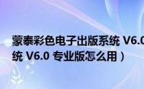 蒙泰彩色电子出版系统 V6.0 专业版（蒙泰彩色电子出版系统 V6.0 专业版怎么用）