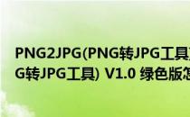 PNG2JPG(PNG转JPG工具) V1.0 绿色版（PNG2JPG(PNG转JPG工具) V1.0 绿色版怎么用）