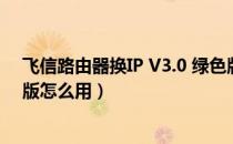 飞信路由器换IP V3.0 绿色版（飞信路由器换IP V3.0 绿色版怎么用）