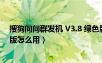 搜狗问问群发机 V3.8 绿色版（搜狗问问群发机 V3.8 绿色版怎么用）