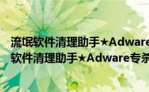 流氓软件清理助手★Adware专杀 v0.2★ 木马杀客版（流氓软件清理助手★Adware专杀 v0.2★ 木马杀客版怎么用）