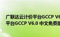 广联达云计价平台GCCP V6.0 中文免费版（广联达云计价平台GCCP V6.0 中文免费版怎么用）