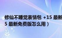 修仙不睡觉表情包 +15 最新免费版（修仙不睡觉表情包 +15 最新免费版怎么用）