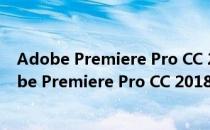 Adobe Premiere Pro CC 2018破解版 中文免费版（Adobe Premiere Pro CC 2018破解版 中文免费版怎么用）