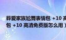 葬爱家族尬舞表情包 +10 高清免费版（葬爱家族尬舞表情包 +10 高清免费版怎么用）