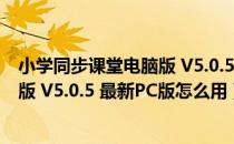 小学同步课堂电脑版 V5.0.5 最新PC版（小学同步课堂电脑版 V5.0.5 最新PC版怎么用）