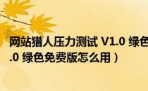 网站猎人压力测试 V1.0 绿色免费版（网站猎人压力测试 V1.0 绿色免费版怎么用）