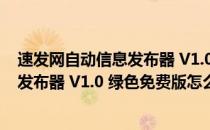 速发网自动信息发布器 V1.0 绿色免费版（速发网自动信息发布器 V1.0 绿色免费版怎么用）