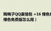 贱鸭子QQ表情包 +16 绿色免费版（贱鸭子QQ表情包 +16 绿色免费版怎么用）