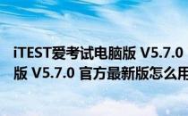 iTEST爱考试电脑版 V5.7.0 官方最新版（iTEST爱考试电脑版 V5.7.0 官方最新版怎么用）