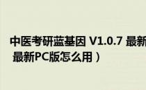 中医考研蓝基因 V1.0.7 最新PC版（中医考研蓝基因 V1.0.7 最新PC版怎么用）