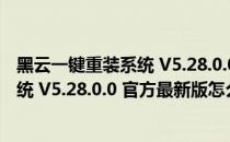 黑云一键重装系统 V5.28.0.0 官方最新版（黑云一键重装系统 V5.28.0.0 官方最新版怎么用）