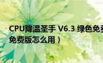 CPU降温圣手 V6.3 绿色免费版（CPU降温圣手 V6.3 绿色免费版怎么用）