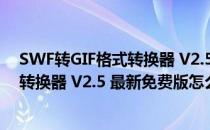 SWF转GIF格式转换器 V2.5 最新免费版（SWF转GIF格式转换器 V2.5 最新免费版怎么用）