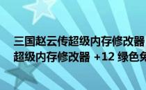 三国赵云传超级内存修改器 +12 绿色免费版（三国赵云传超级内存修改器 +12 绿色免费版怎么用）