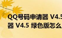 QQ号码申请器 V4.5 绿色版（QQ号码申请器 V4.5 绿色版怎么用）