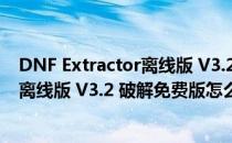 DNF Extractor离线版 V3.2 破解免费版（DNF Extractor离线版 V3.2 破解免费版怎么用）