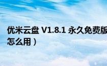 优米云盘 V1.8.1 永久免费版（优米云盘 V1.8.1 永久免费版怎么用）