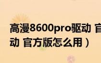 高漫8600pro驱动 官方版（高漫8600pro驱动 官方版怎么用）