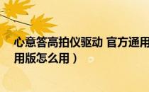 心意答高拍仪驱动 官方通用版（心意答高拍仪驱动 官方通用版怎么用）