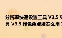 分辨率快速设置工具 V3.5 绿色免费版（分辨率快速设置工具 V3.5 绿色免费版怎么用）