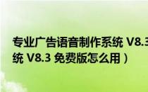 专业广告语音制作系统 V8.3 免费版（专业广告语音制作系统 V8.3 免费版怎么用）