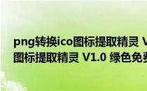 png转换ico图标提取精灵 V1.0 绿色免费版（png转换ico图标提取精灵 V1.0 绿色免费版怎么用）