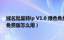 域名批量转ip V1.0 绿色免费版（域名批量转ip V1.0 绿色免费版怎么用）