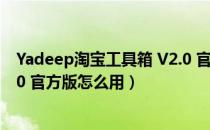 Yadeep淘宝工具箱 V2.0 官方版（Yadeep淘宝工具箱 V2.0 官方版怎么用）