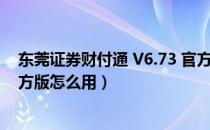 东莞证券财付通 V6.73 官方版（东莞证券财付通 V6.73 官方版怎么用）