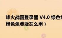 烽火战国登录器 V4.0 绿色免费版（烽火战国登录器 V4.0 绿色免费版怎么用）