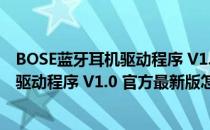 BOSE蓝牙耳机驱动程序 V1.0 官方最新版（BOSE蓝牙耳机驱动程序 V1.0 官方最新版怎么用）