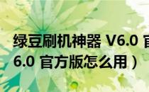 绿豆刷机神器 V6.0 官方版（绿豆刷机神器 V6.0 官方版怎么用）