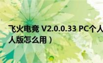 飞火电竞 V2.0.0.33 PC个人版（飞火电竞 V2.0.0.33 PC个人版怎么用）