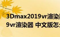 3Dmax2019vr渲染器 中文版（3Dmax2019vr渲染器 中文版怎么用）