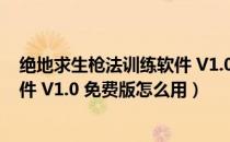 绝地求生枪法训练软件 V1.0 免费版（绝地求生枪法训练软件 V1.0 免费版怎么用）