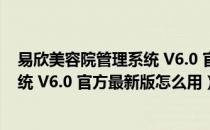 易欣美容院管理系统 V6.0 官方最新版（易欣美容院管理系统 V6.0 官方最新版怎么用）