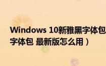 Windows 10新雅黑字体包 最新版（Windows 10新雅黑字体包 最新版怎么用）