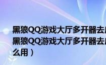 黑狼QQ游戏大厅多开器去广告 V4.5 简体中文绿色免费版（黑狼QQ游戏大厅多开器去广告 V4.5 简体中文绿色免费版怎么用）