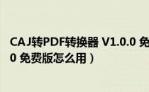 CAJ转PDF转换器 V1.0.0 免费版（CAJ转PDF转换器 V1.0.0 免费版怎么用）