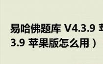 易哈佛题库 V4.3.9 苹果版（易哈佛题库 V4.3.9 苹果版怎么用）